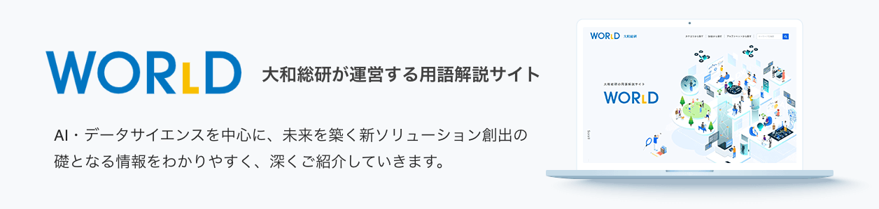 WOR(L)D 大和総研が運営する用語解説サイト AI・データサイエンスを中心に、未来を気づく新ソリューション創出の礎となる情報をわかりやすく、深くご紹介していきます。