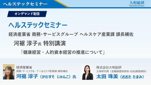 大和総研 ヘルステックセミナー（経済産業省 商務・サービスグループ ヘルスケア産業課 課長補佐　河裾 淳子氏：「 健康経営・人的資本経営の推進について 」 / 株式会社大和総研　主席研究員　太田 珠美：「企業価値向上に向けた人的資本に関する取り組み　～生成AIから考察する有報開示から見えること～」）